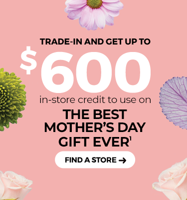Trade-in and get up to $600 in-store credit to use on the Best Mother’s Day Gift ever